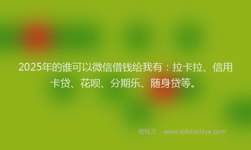 2025年的谁可以微信借钱给我有：拉卡拉、信用卡贷、花呗、分期乐、随身贷等。