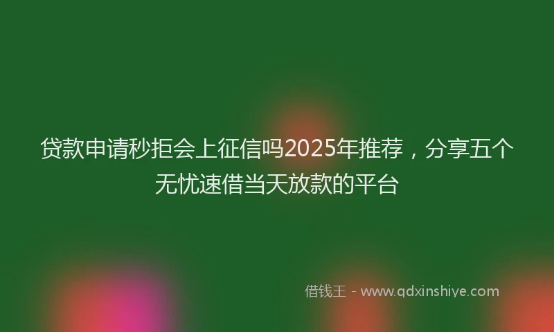 贷款申请秒拒会上征信吗2025年推荐，分享五个无忧速借当天放款的平台