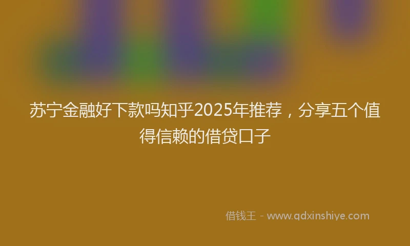 苏宁金融好下款吗知乎2025年推荐，分享五个值得信赖的借贷口子