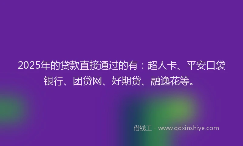 2025年的贷款直接通过的有：超人卡、平安口袋银行、团贷网、好期贷、融逸花等。