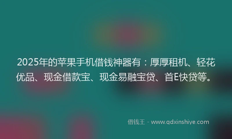 2025年的苹果手机借钱神器有：厚厚租机、轻花优品、现金借款宝、现金易融宝贷、首E快贷等。