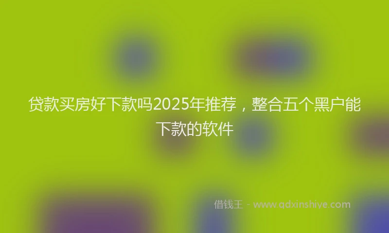 贷款买房好下款吗2025年推荐，整合五个黑户能下款的软件