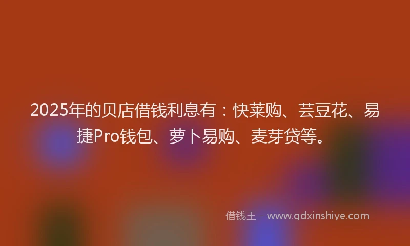 2025年的贝店借钱利息有：快莱购、芸豆花、易捷Pro钱包、萝卜易购、麦芽贷等。