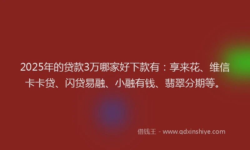 2025年的贷款3万哪家好下款有：享来花、维信卡卡贷、闪贷易融、小融有钱、翡翠分期等。