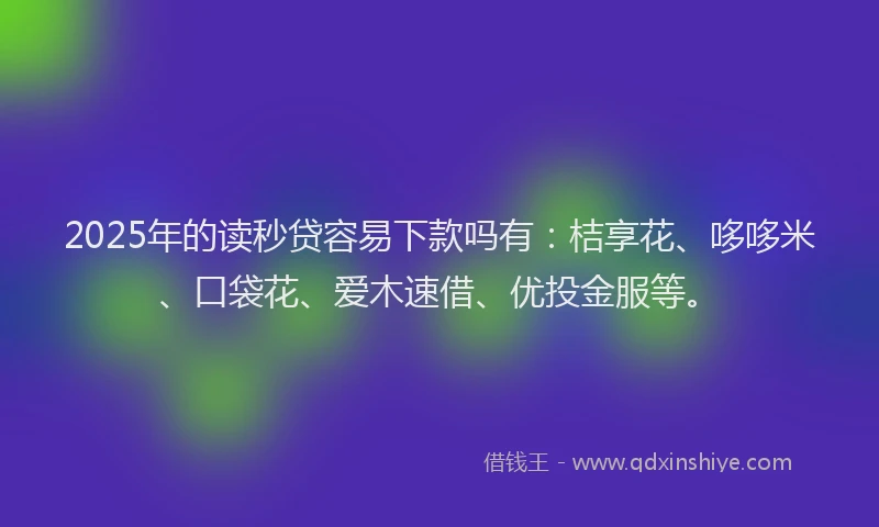 2025年的读秒贷容易下款吗有：桔享花、哆哆米、口袋花、爱木速借、优投金服等。