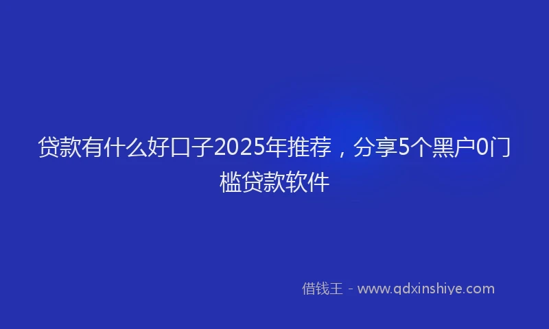 贷款有什么好口子2025年推荐，分享5个黑户0门槛贷款软件