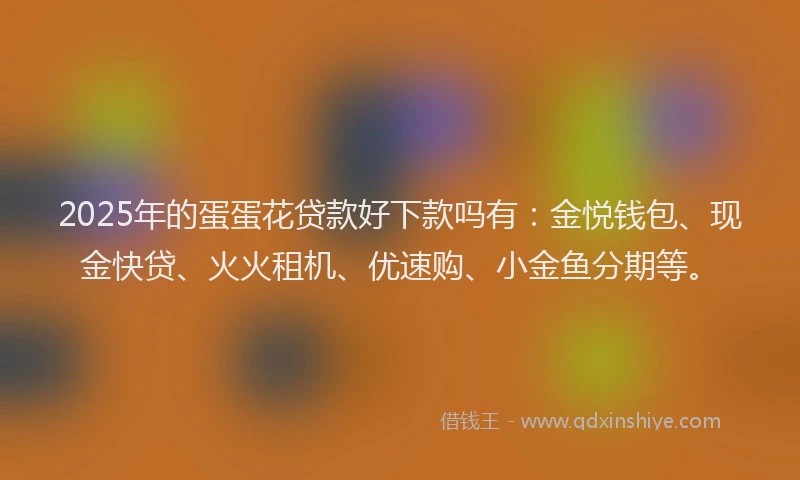 2025年的蛋蛋花贷款好下款吗有：金悦钱包、现金快贷、火火租机、优速购、小金鱼分期等。