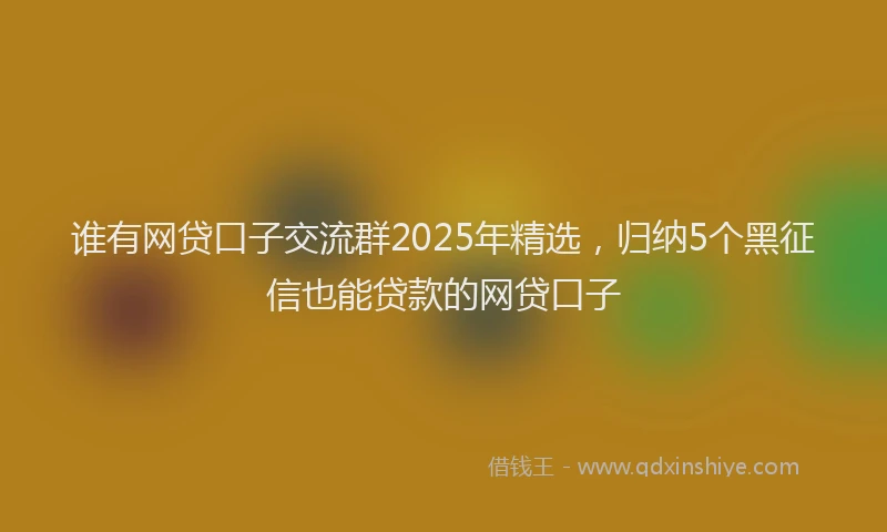 谁有网贷口子交流群2025年精选，归纳5个黑征信也能贷款的网贷口子