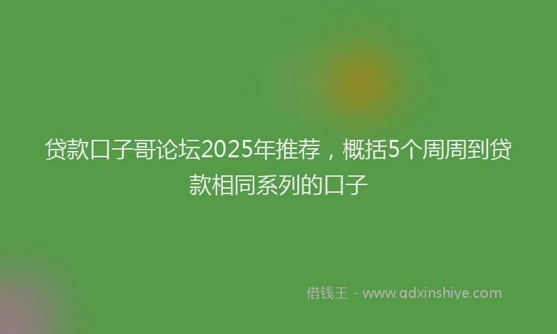 贷款口子哥论坛2025年推荐，概括5个周周到贷款相同系列的口子