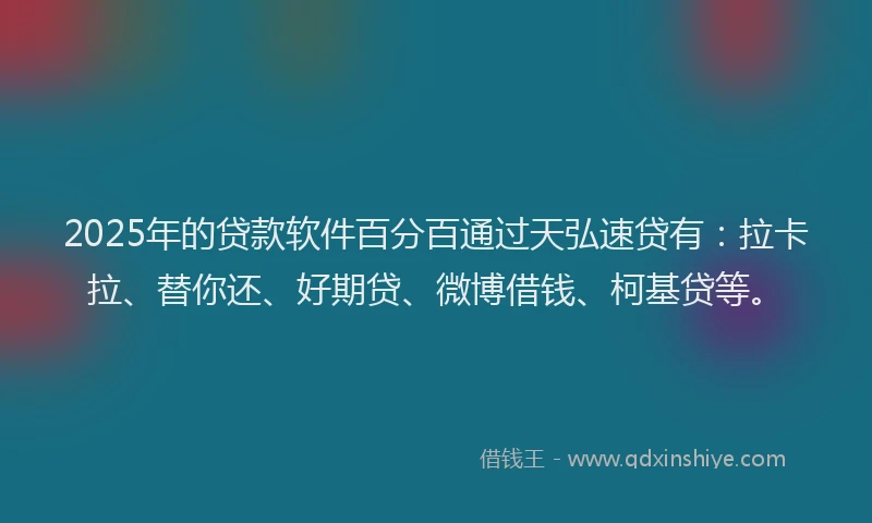 2025年的贷款软件百分百通过天弘速贷有:拉卡拉、替你还、好期贷、微博借钱、柯基贷等。