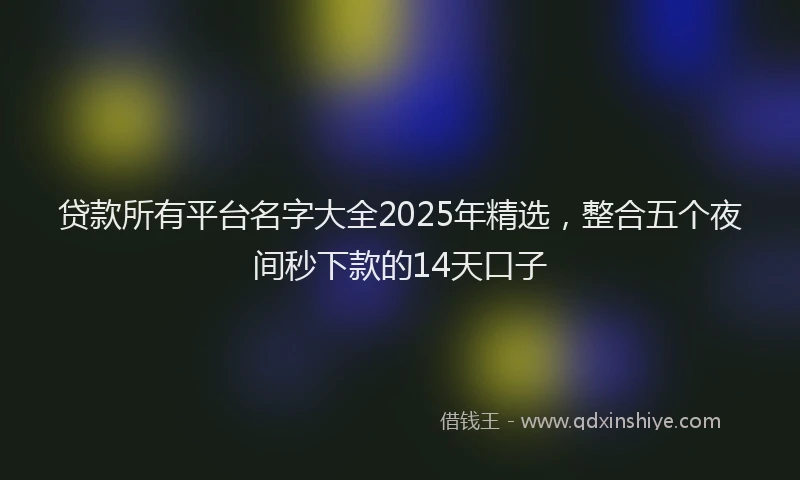 贷款所有平台名字大全2025年精选，整合五个夜间秒下款的14天口子