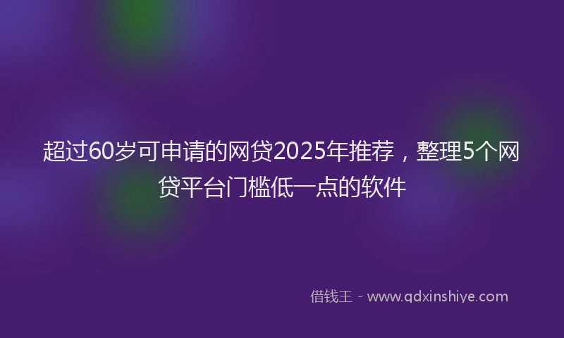 超过60岁可申请的网贷2025年推荐，整理5个网贷平台门槛低一点的软件