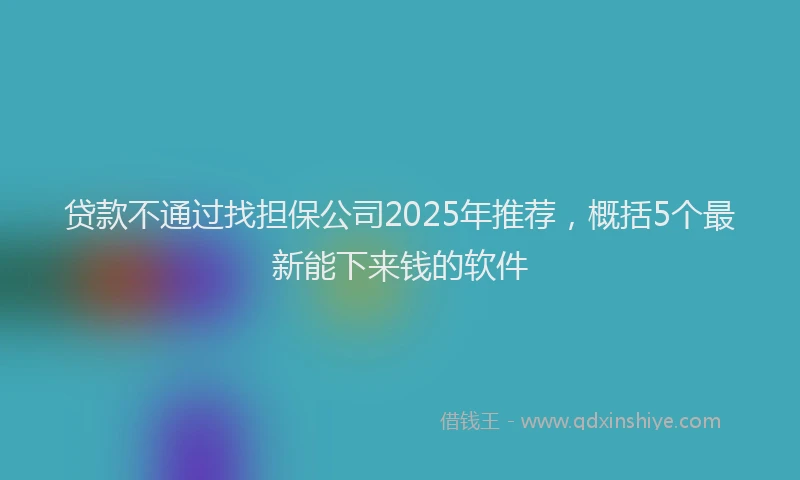 贷款不通过找担保公司2025年推荐，概括5个最新能下来钱的软件