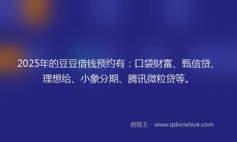 2025年的豆豆借钱预约有:口袋财富、甄信贷、理想给、小象分期、腾讯微粒贷等。