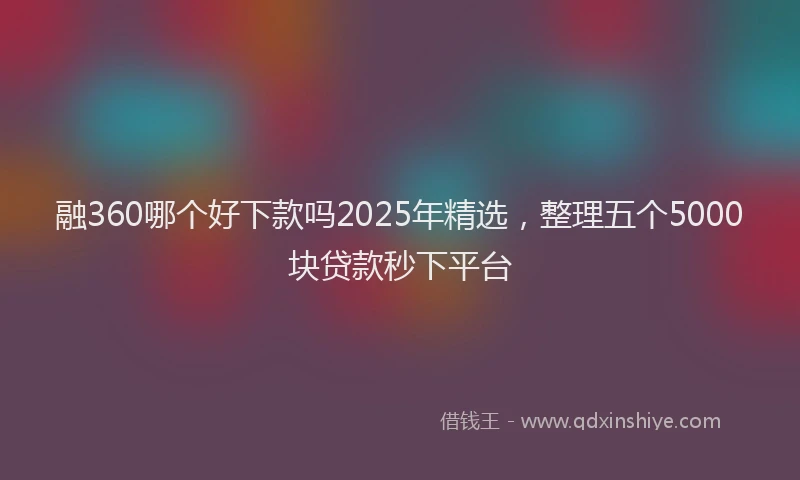 融360哪个好下款吗2025年精选，整理五个5000块贷款秒下平台