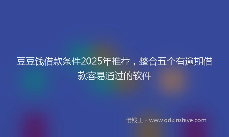 豆豆钱借款条件2025年推荐，整合五个有逾期借款容易通过的软件