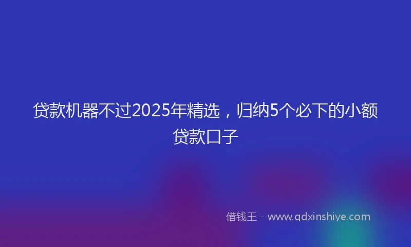 贷款机器不过2025年精选，归纳5个必下的小额贷款口子