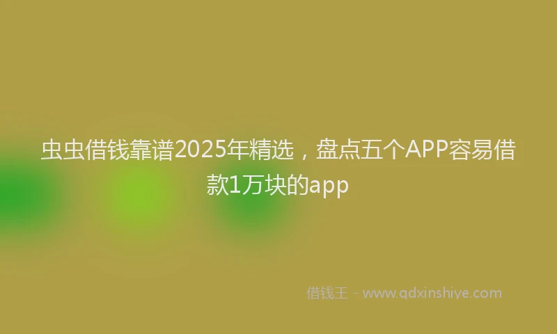 虫虫借钱靠谱2025年精选，盘点五个APP容易借款1万块的app
