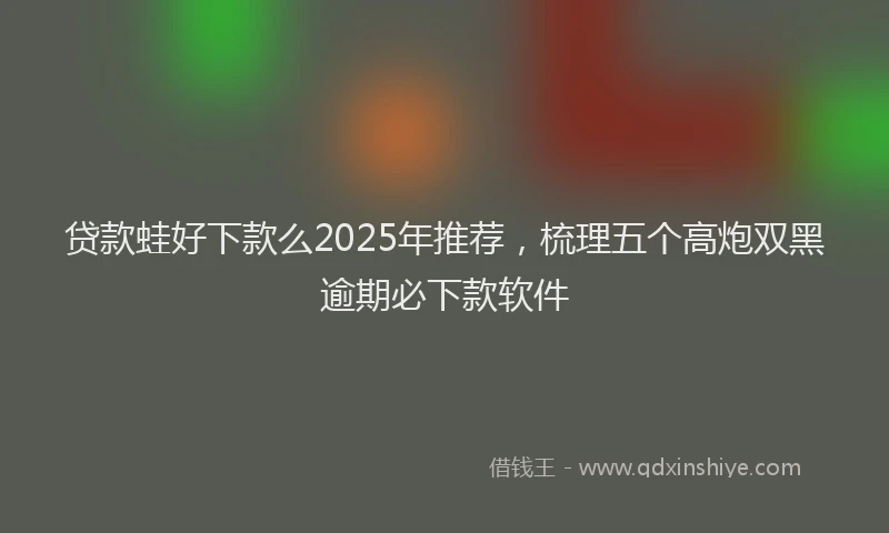 贷款蛙好下款么2025年推荐，梳理五个高炮双黑逾期必下款软件