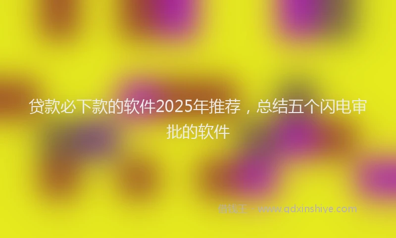贷款必下款的软件2025年推荐，总结五个闪电审批的软件