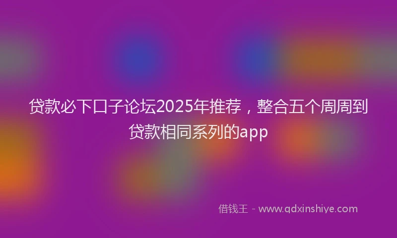 贷款必下口子论坛2025年推荐，整合五个周周到贷款相同系列的app