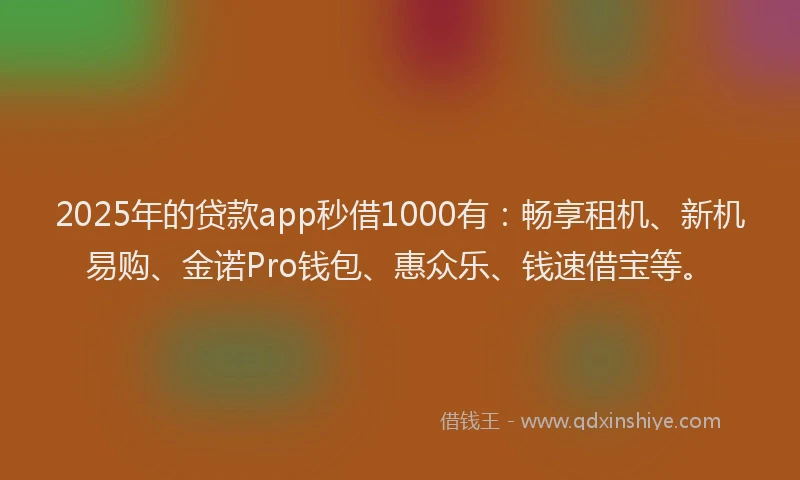 2025年的贷款app秒借1000有：畅享租机、新机易购、金诺Pro钱包、惠众乐、钱速借宝等。