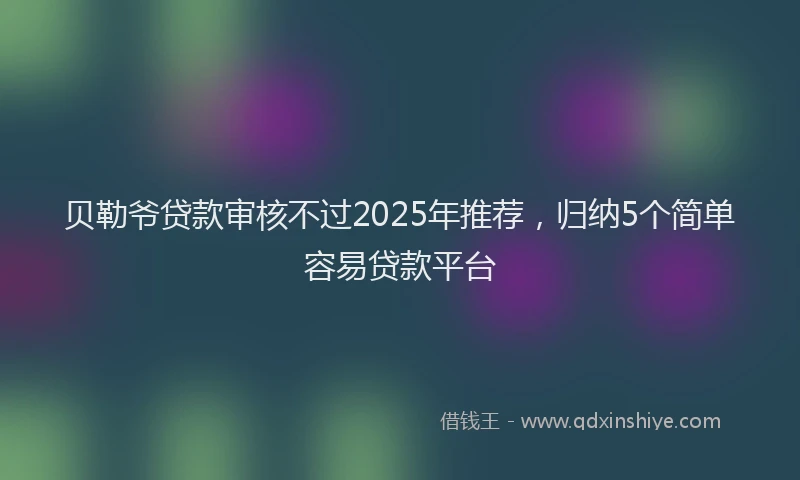 贝勒爷贷款审核不过2025年推荐，归纳5个简单容易贷款平台