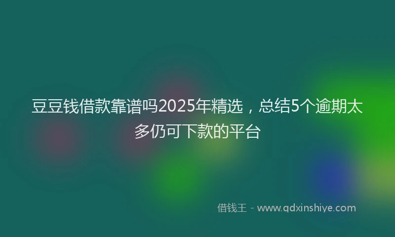 豆豆钱借款靠谱吗2025年精选，总结5个逾期太多仍可下款的平台