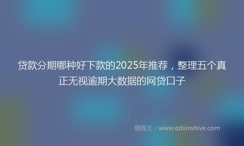 贷款分期哪种好下款的2025年推荐，整理五个真正无视逾期大数据的网贷口子