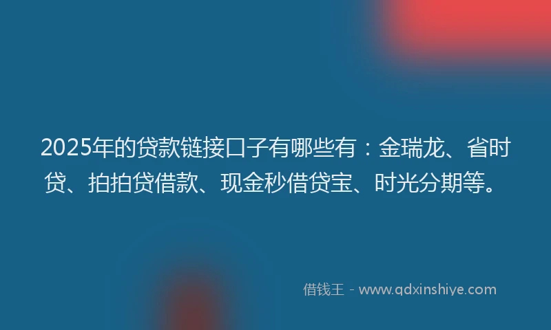 2025年的贷款链接口子有哪些有：金瑞龙、省时贷、拍拍贷借款、现金秒借贷宝、时光分期等。