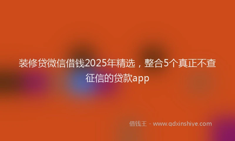 装修贷微信借钱2025年精选，整合5个真正不查征信的贷款app