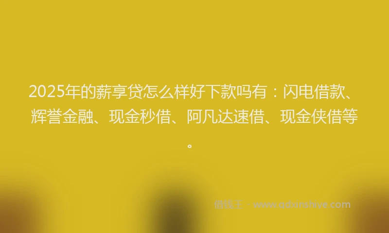 2025年的薪享贷怎么样好下款吗有：闪电借款、辉誉金融、现金秒借、阿凡达速借、现金侠借等。