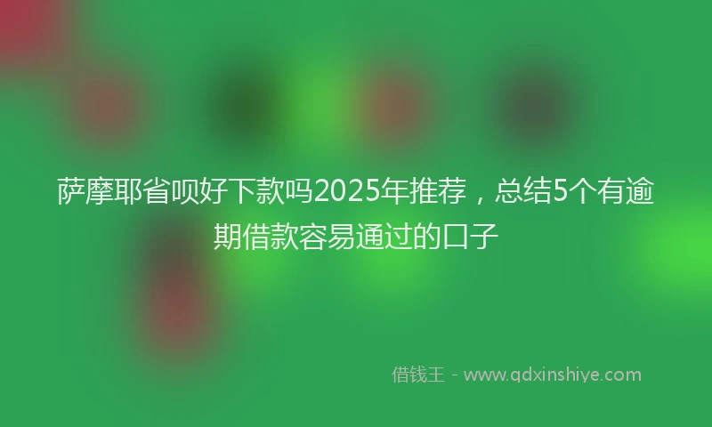 萨摩耶省呗好下款吗2025年推荐，总结5个有逾期借款容易通过的口子