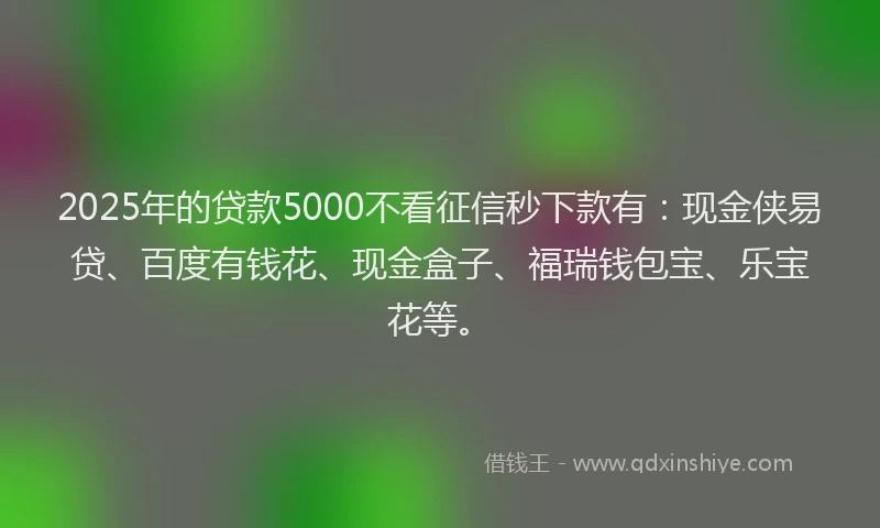 2025年的贷款5000不看征信秒下款有：现金侠易贷、百度有钱花、现金盒子、福瑞钱包宝、乐宝花等。