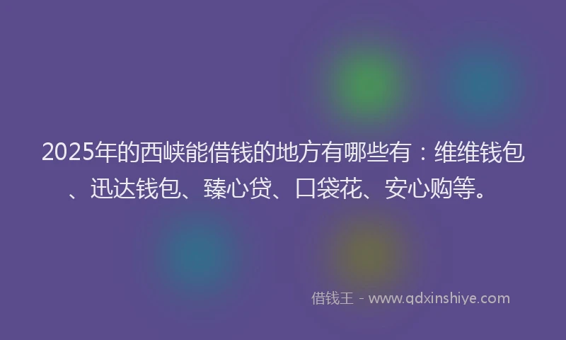 2025年的西峡能借钱的地方有哪些有：维维钱包、迅达钱包、臻心贷、口袋花、安心购等。