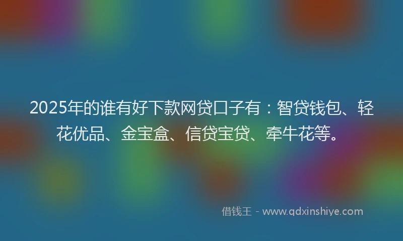 2025年的谁有好下款网贷口子有：智贷钱包、轻花优品、金宝盒、信贷宝贷、牵牛花等。
