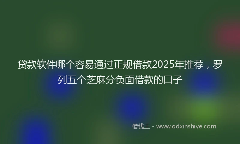 贷款软件哪个容易通过正规借款2025年推荐，罗列五个芝麻分负面借款的口子