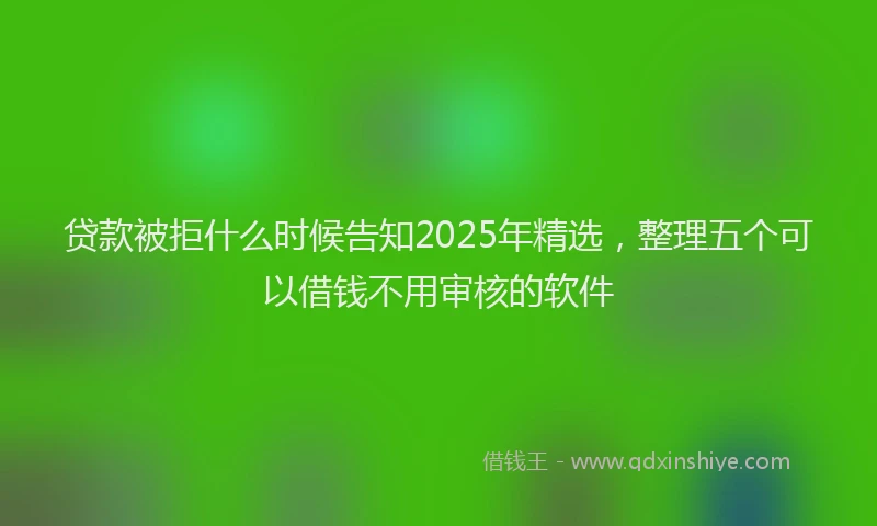 贷款被拒什么时候告知2025年精选，整理五个可以借钱不用审核的软件