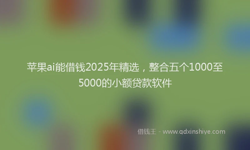 苹果ai能借钱2025年精选，整合五个1000至5000的小额贷款软件