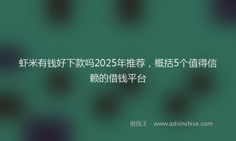 虾米有钱好下款吗2025年推荐，概括5个值得信赖的借钱平台