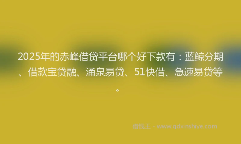 2025年的赤峰借贷平台哪个好下款有：蓝鲸分期、借款宝贷融、涌泉易贷、51快借、急速易贷等。