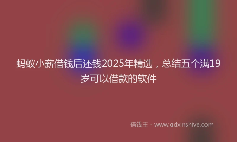 蚂蚁小薪借钱后还钱2025年精选，总结五个满19岁可以借款的软件