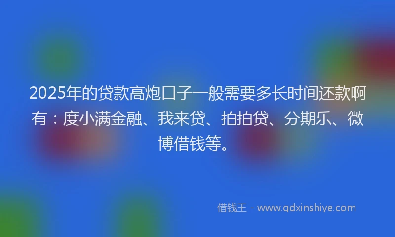 2025年的贷款高炮口子一般需要多长时间还款啊有：度小满金融、我来贷、拍拍贷、分期乐、微博借钱等。
