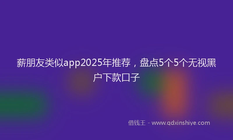 薪朋友类似app2025年推荐，盘点5个5个无视黑户下款口子