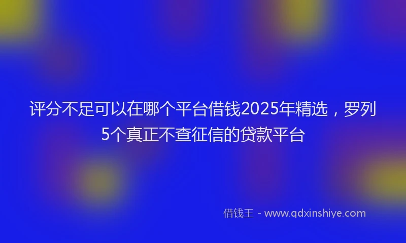 评分不足可以在哪个平台借钱2025年精选，罗列5个真正不查征信的贷款平台