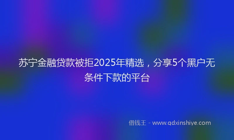 苏宁金融贷款被拒2025年精选，分享5个黑户无条件下款的平台
