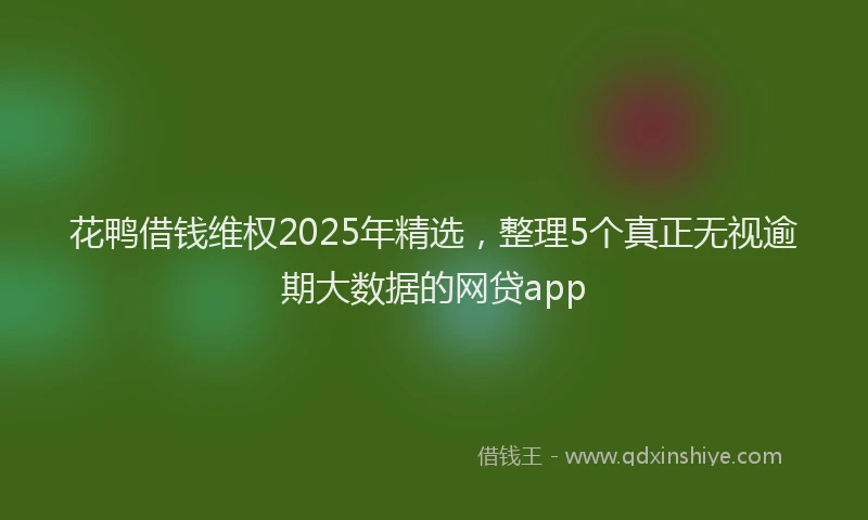 花鸭借钱维权2025年精选，整理5个真正无视逾期大数据的网贷app