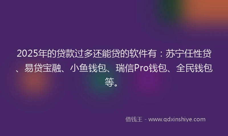 2025年的贷款过多还能贷的软件有：苏宁任性贷、易贷宝融、小鱼钱包、瑞信Pro钱包、全民钱包等。
