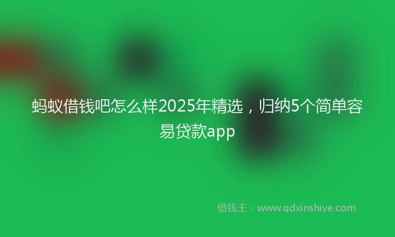 蚂蚁借钱吧怎么样2025年精选，归纳5个简单容易贷款app