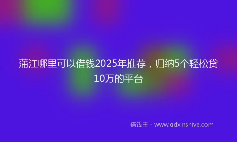 蒲江哪里可以借钱2025年推荐，归纳5个轻松贷10万的平台